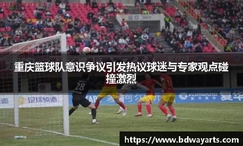 重庆篮球队意识争议引发热议球迷与专家观点碰撞激烈