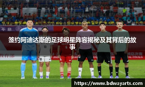 签约阿迪达斯的足球明星阵容揭秘及其背后的故事