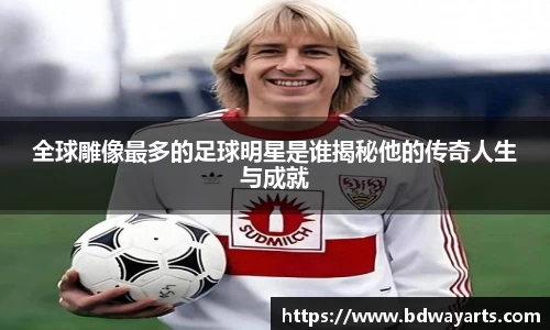 全球雕像最多的足球明星是谁揭秘他的传奇人生与成就